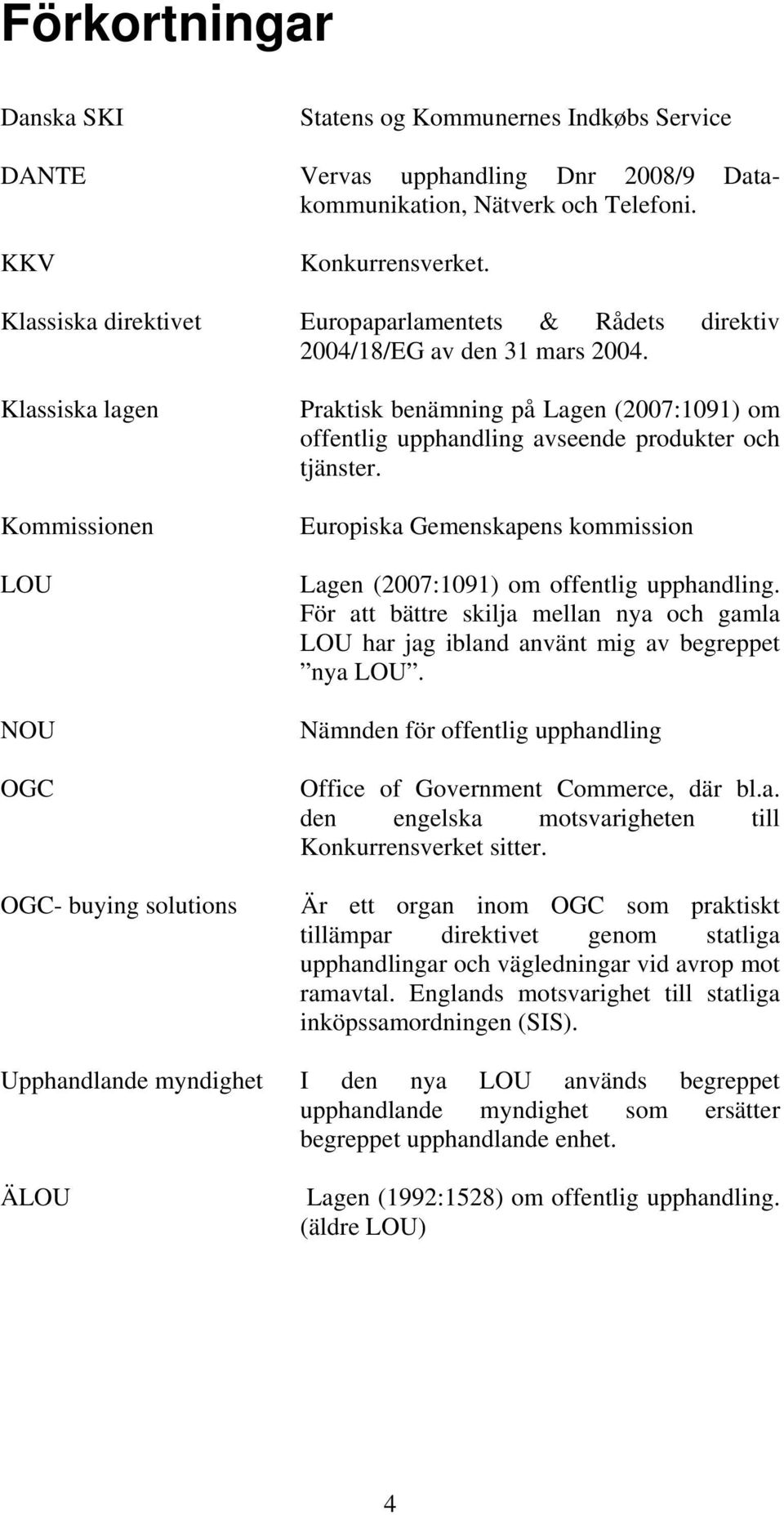 Klassiska lagen Kommissionen LOU NOU OGC OGC- buying solutions Praktisk benämning på Lagen (2007:1091) om offentlig upphandling avseende produkter och tjänster.