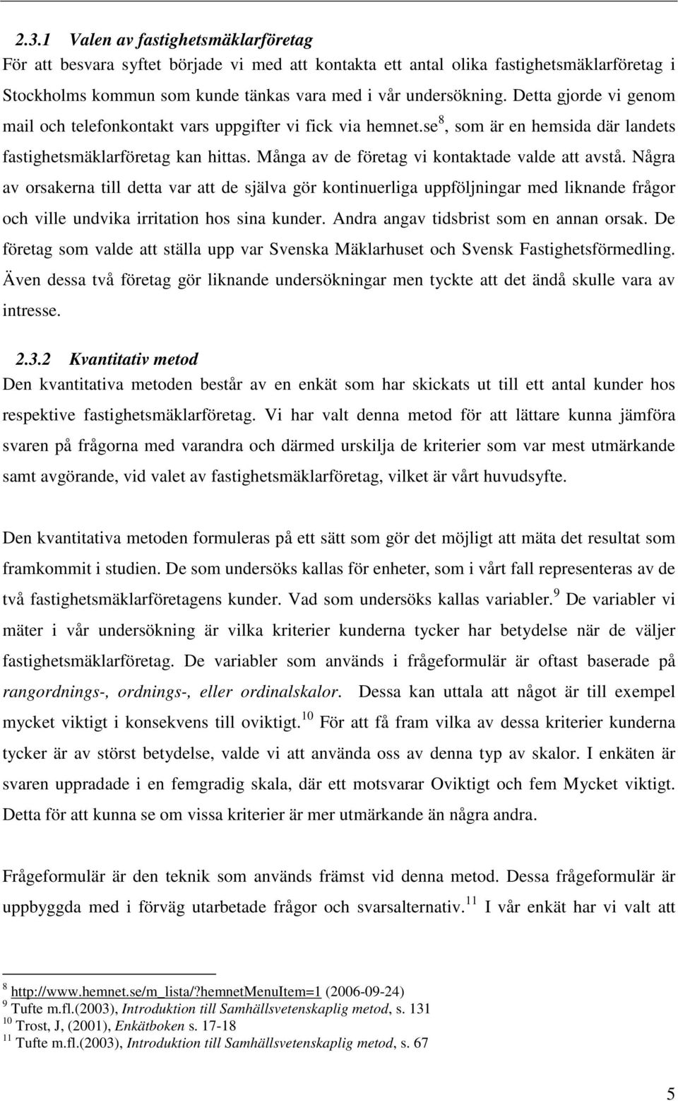 Många av de företag vi kontaktade valde att avstå. Några av orsakerna till detta var att de själva gör kontinuerliga uppföljningar med liknande frågor och ville undvika irritation hos sina kunder.