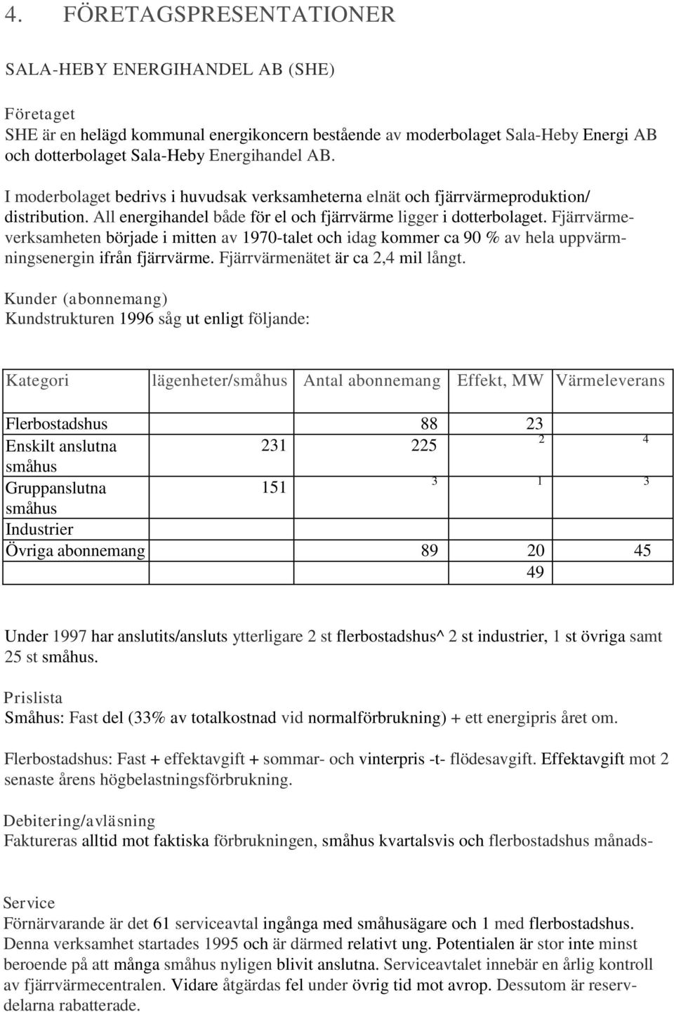 Fjärrvärmeverksamheten började i mitten av 1970-talet och idag kommer ca 90 % av hela uppvärmningsenergin ifrån fjärrvärme. Fjärrvärmenätet är ca 2,4 mil långt.