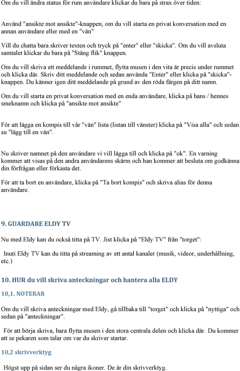 Om du vill skriva ett meddelande i rummet, flytta musen i den vita är precis under rummet ch klicka där. Skriv ditt meddelande ch sedan använda "Enter" eller klicka på "skicka"- knappen.