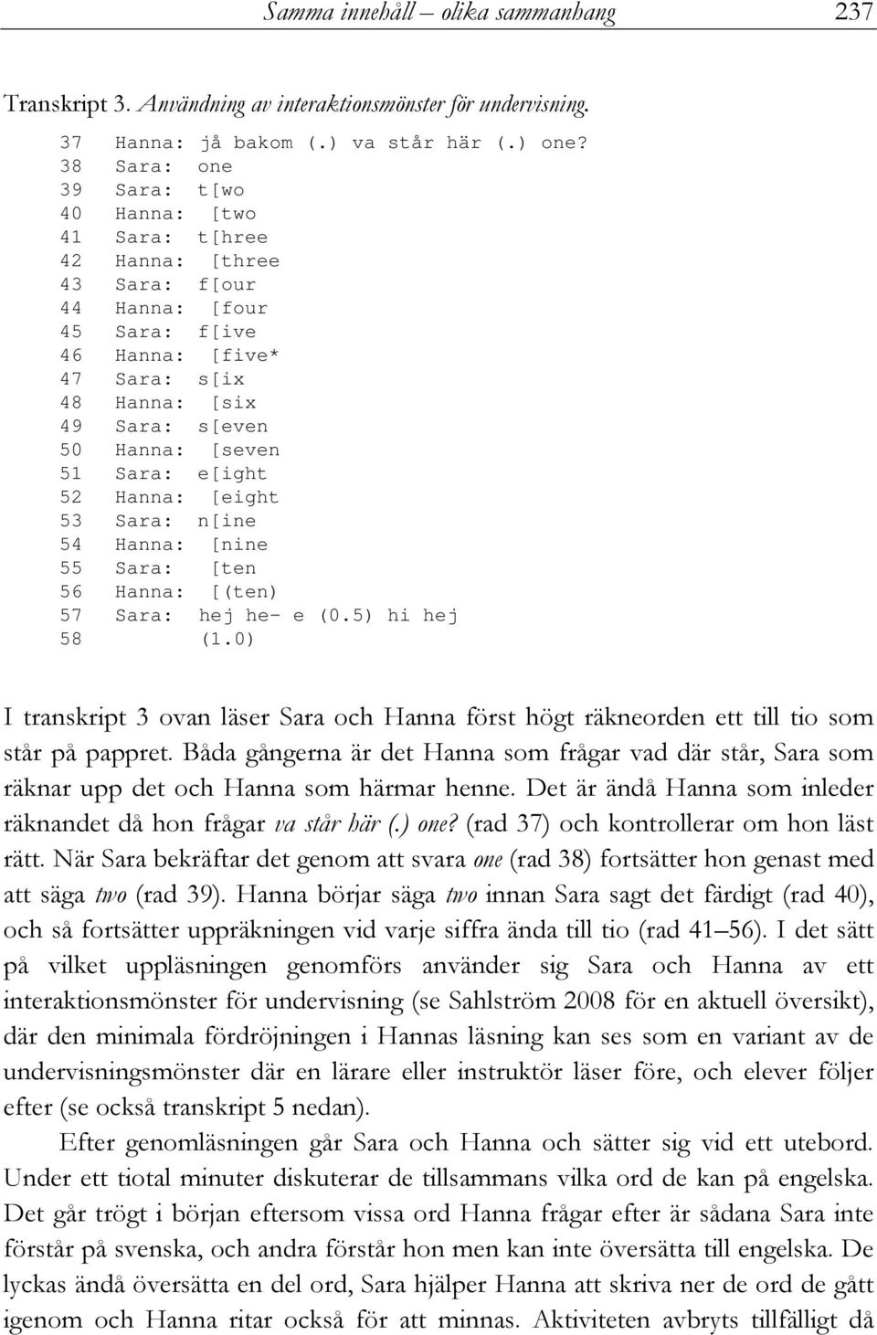 51 Sara: e[ight 52 Hanna: [eight 53 Sara: n[ine 54 Hanna: [nine 55 Sara: [ten 56 Hanna: [(ten) 57 Sara: hej he- e (0.5) hi hej 58 (1.