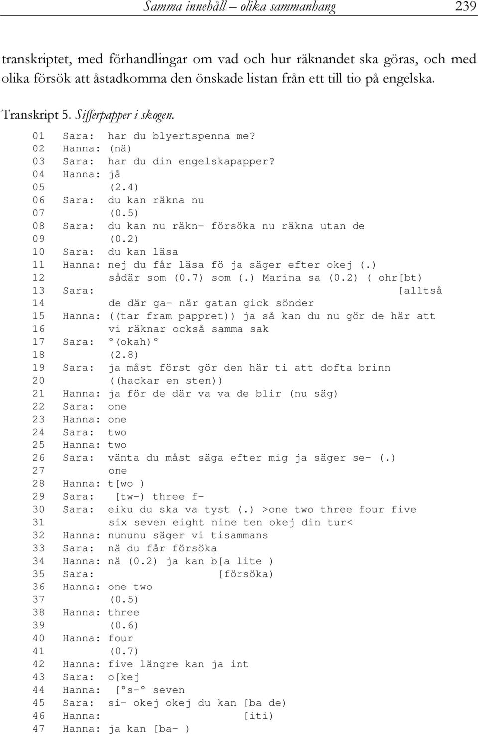 5) 08 Sara: du kan nu räkn- försöka nu räkna utan de 09 (0.2) 10 Sara: du kan läsa 11 Hanna: nej du får läsa fö ja säger efter okej (.) 12 sådär som (0.7) som (.) Marina sa (0.