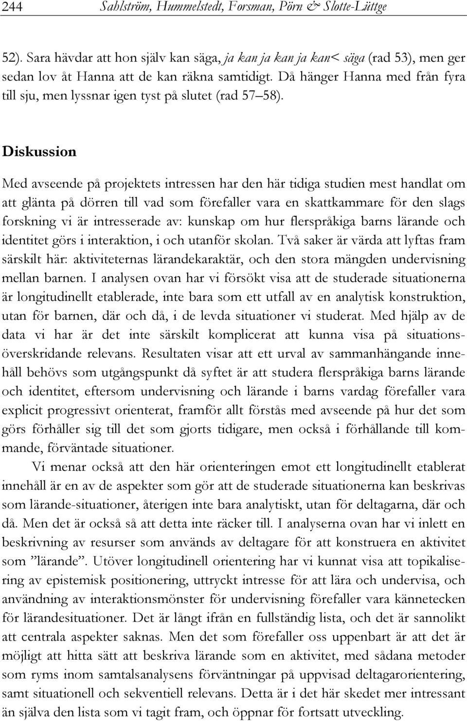 Diskussion Med avseende på projektets intressen har den här tidiga studien mest handlat om att glänta på dörren till vad som förefaller vara en skattkammare för den slags forskning vi är intresserade