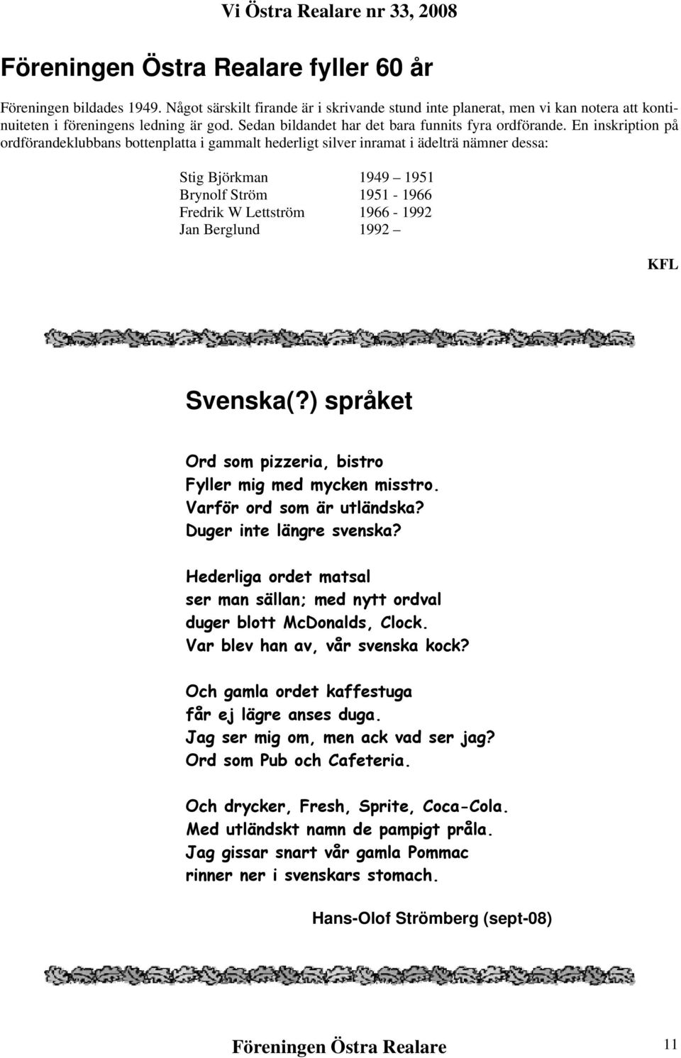 En inskription på ordförandeklubbans bottenplatta i gammalt hederligt silver inramat i ädelträ nämner dessa: Stig Björkman 1949 1951 Brynolf Ström 1951-1966 Fredrik W Lettström 1966-1992 Jan Berglund