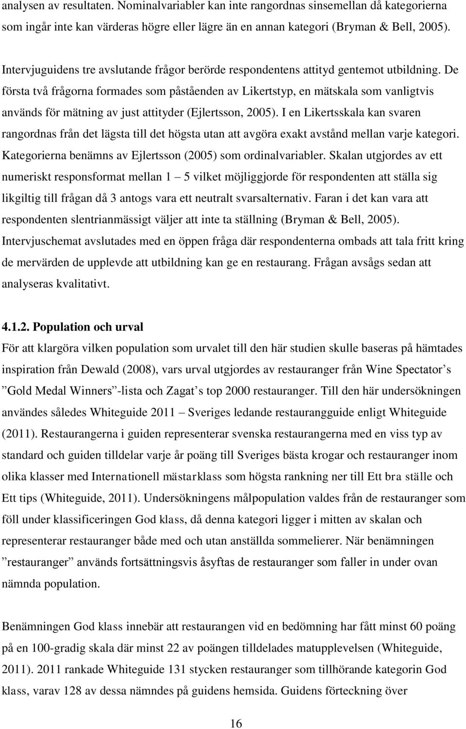 De första två frågorna formades som påståenden av Likertstyp, en mätskala som vanligtvis används för mätning av just attityder (Ejlertsson, 2005).