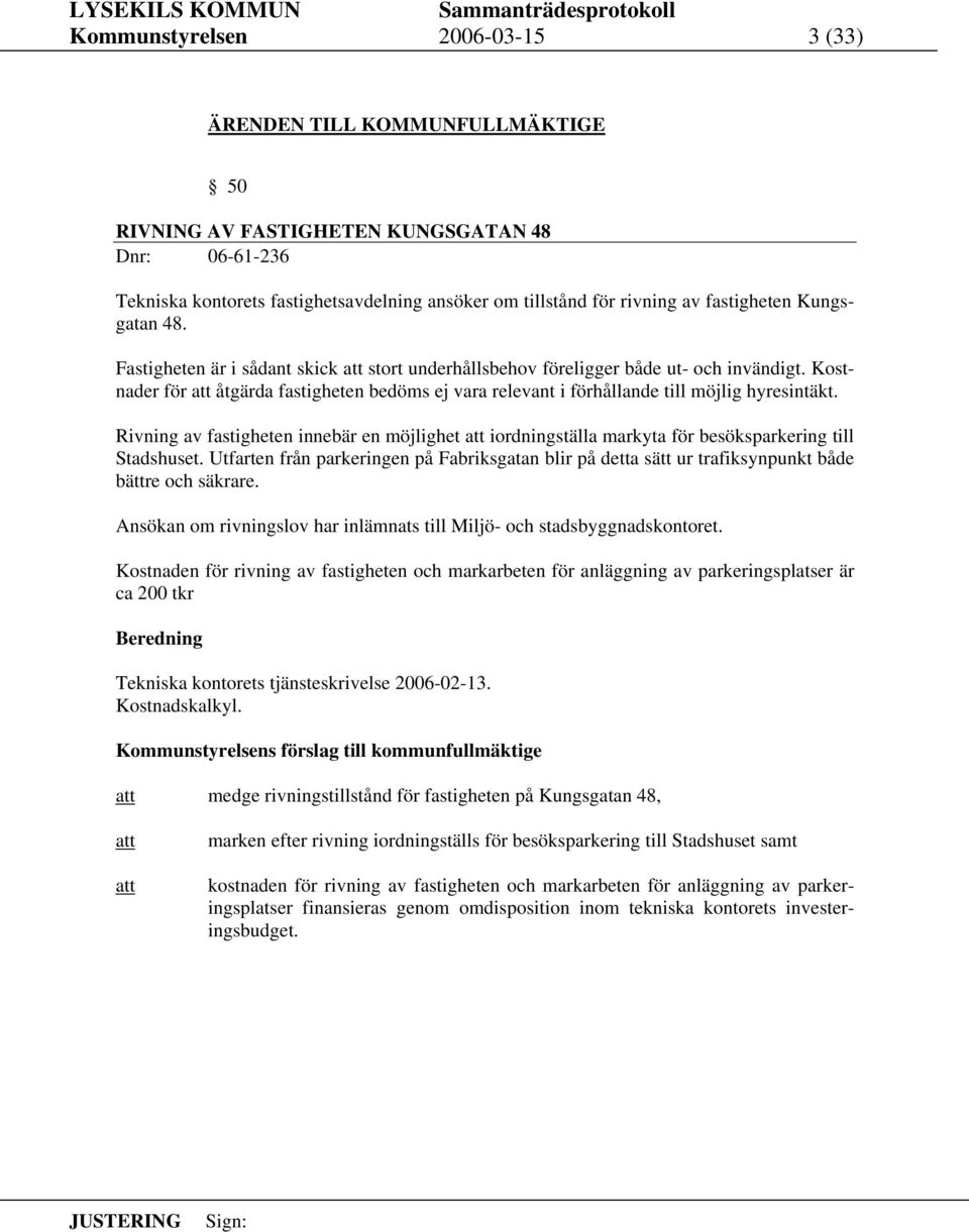 Kostnader för åtgärda fastigheten bedöms ej vara relevant i förhållande till möjlig hyresintäkt. Rivning av fastigheten innebär en möjlighet iordningställa markyta för besöksparkering till Stadshuset.