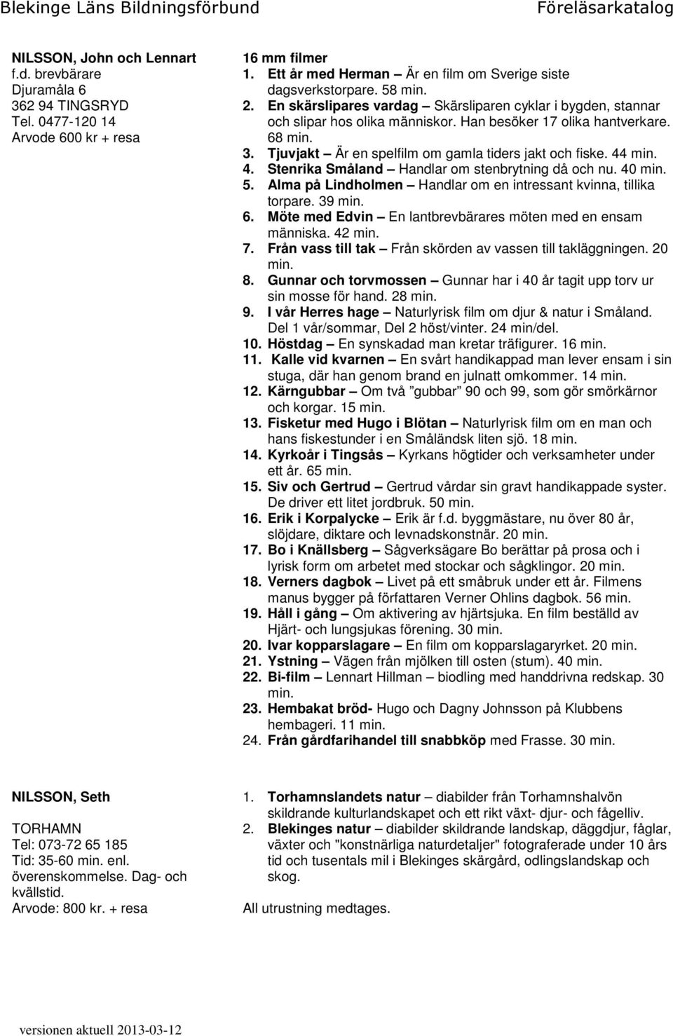 44 min. 4. Stenrika Småland Handlar om stenbrytning då och nu. 40 min. 5. Alma på Lindholmen Handlar om en intressant kvinna, tillika torpare. 39 min. 6.