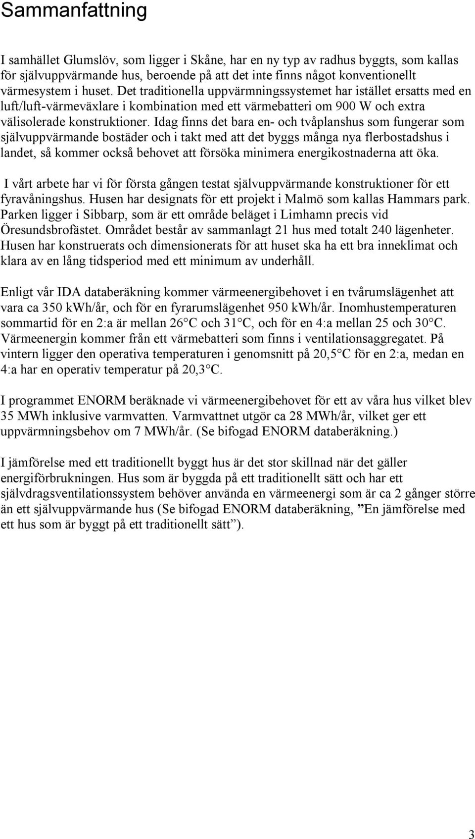 Idag finns det bara en- och tvåplanshus som fungerar som självuppvärmande bostäder och i takt med att det byggs många nya flerbostadshus i landet, så kommer också behovet att försöka minimera