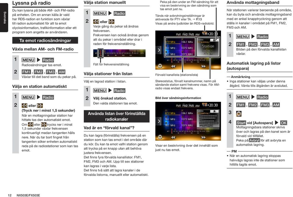 Ta emot radiosändningar Växla mellan AM- och FM-radio Välja station manuellt 1 MENU Radio 2 eller Varje gång du pekar så ändras frekvensen.