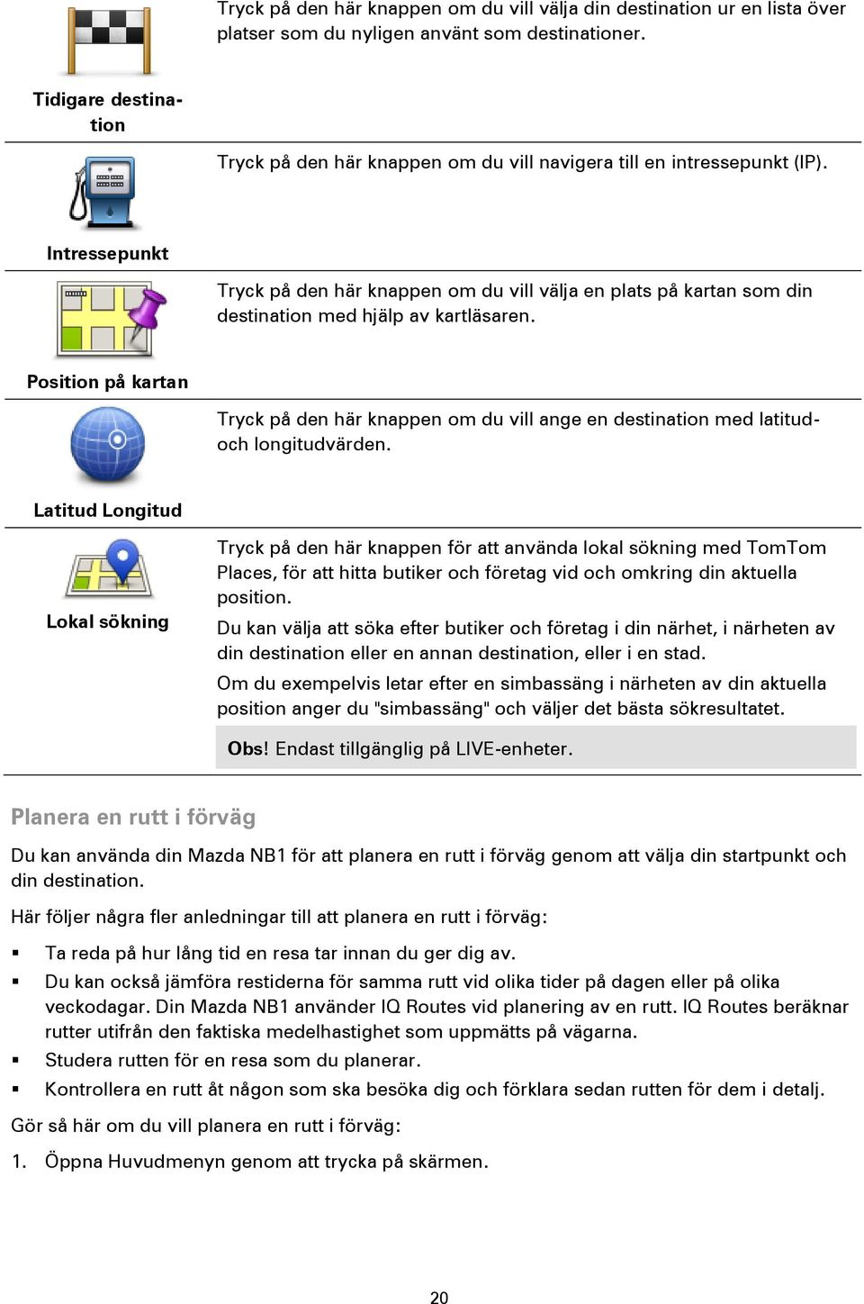 Intressepunkt Tryck på den här knappen om du vill välja en plats på kartan som din destination med hjälp av kartläsaren.