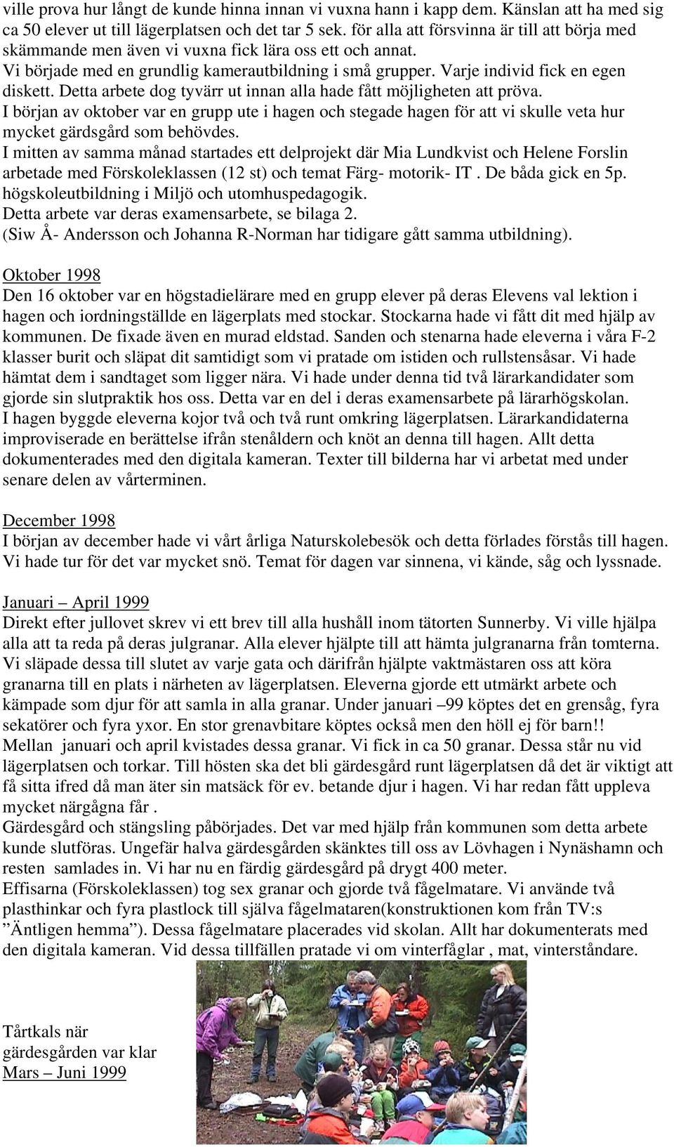 Detta arbete dog tyvärr ut innan alla hade fått möjligheten att pröva. I början av oktober var en grupp ute i hagen och stegade hagen för att vi skulle veta hur mycket gärdsgård som behövdes.