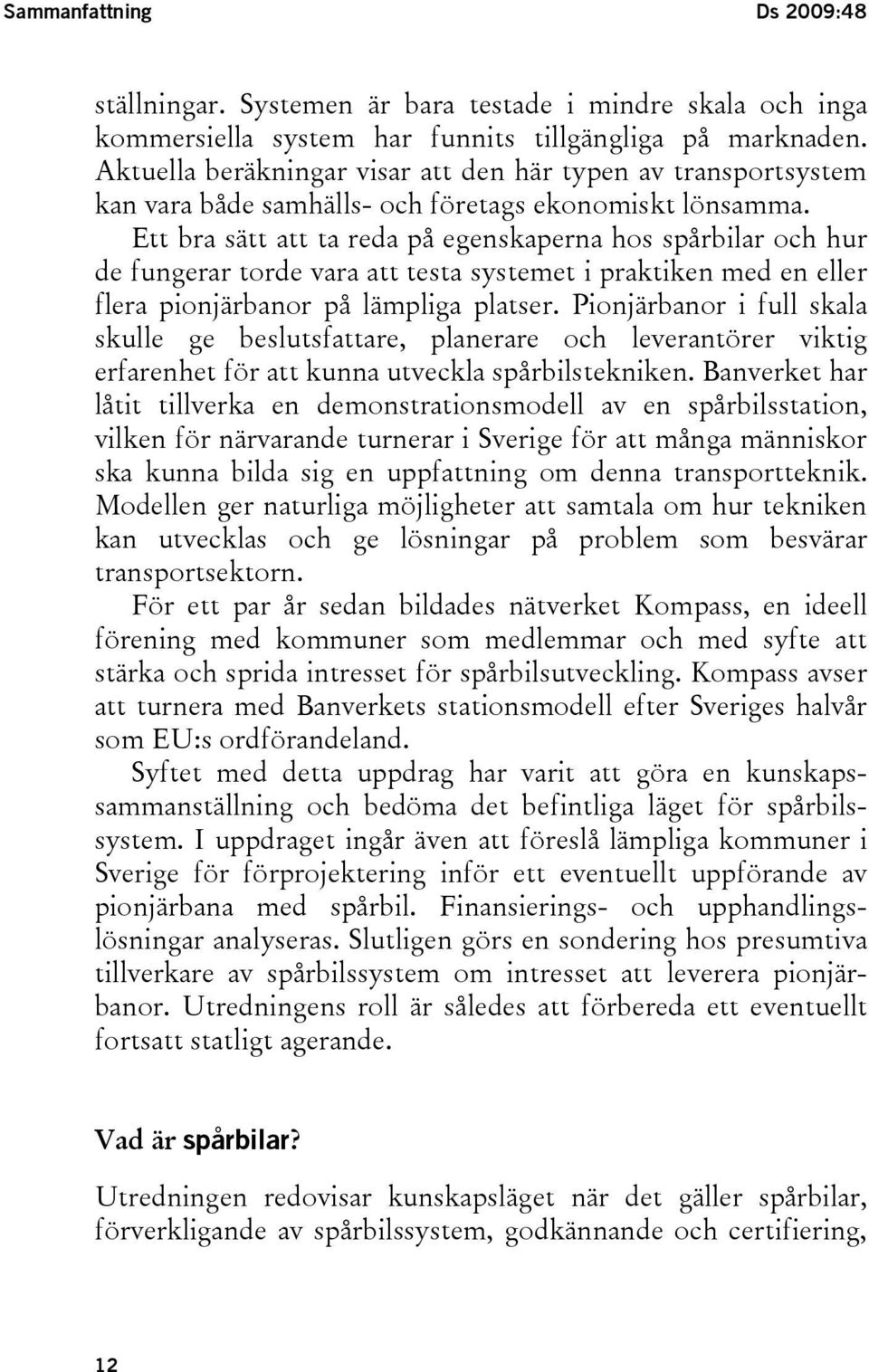 Ett bra sätt att ta reda på egenskaperna hos spårbilar och hur de fungerar torde vara att testa systemet i praktiken med en eller flera pionjärbanor på lämpliga platser.