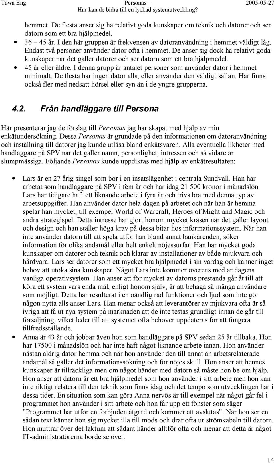 I denna grupp är antalet personer som använder dator i hemmet minimalt. De flesta har ingen dator alls, eller använder den väldigt sällan.