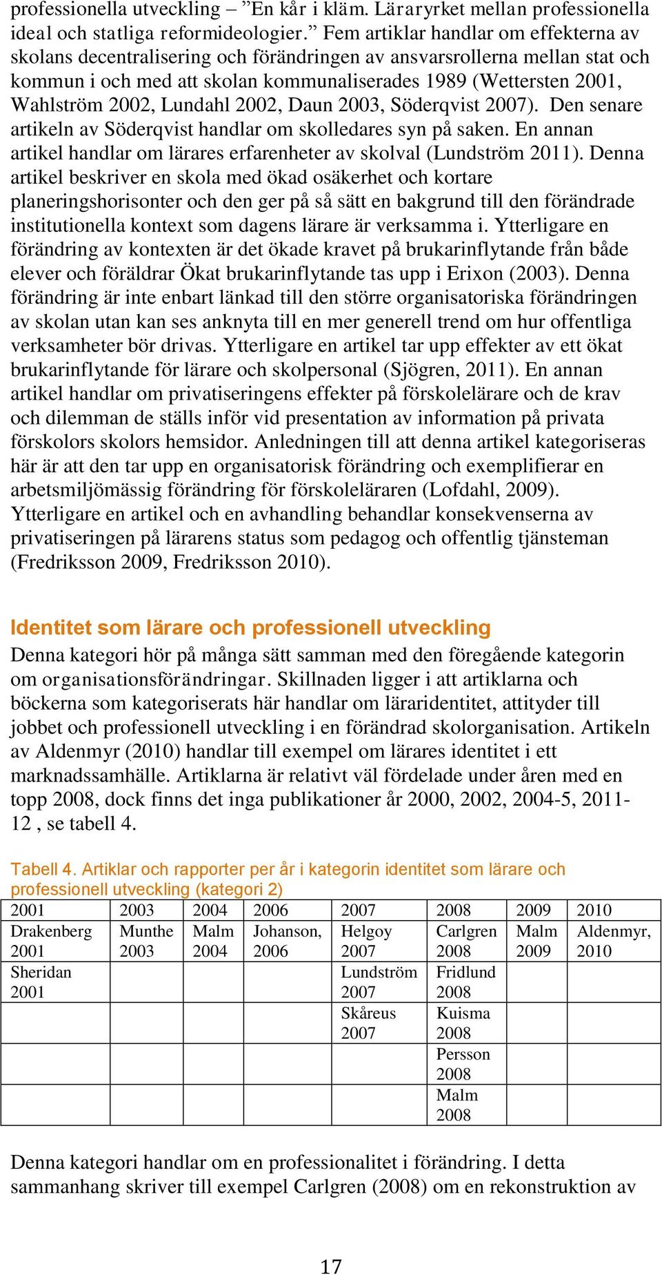 Lundahl 2002, Daun 2003, Söderqvist 2007). Den senare artikeln av Söderqvist handlar om skolledares syn på saken. En annan artikel handlar om lärares erfarenheter av skolval (Lundström 2011).