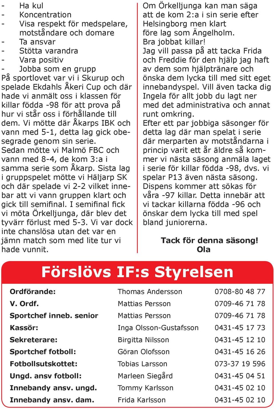 Vi mötte där Åkarps IBK och vann med 5-1, detta lag gick obesegrade genom sin serie. Sedan mötte vi Malmö FBC och vann med 8-4, de kom 3:a i samma serie som Åkarp.