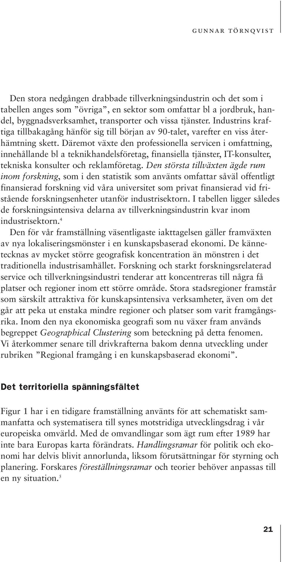 Däremot växte den professionella servicen i omfattning, innehållande bl a teknikhandelsföretag, finansiella tjänster, IT-konsulter, tekniska konsulter och reklamföretag.