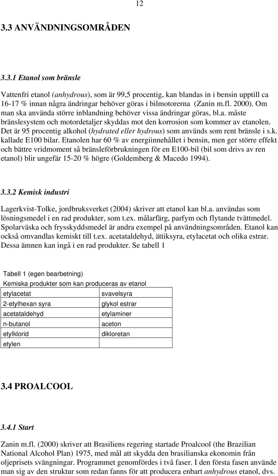 Det är 95 procentig alkohol (hydrated eller hydrous) som används som rent bränsle i s.k. kallade E100 bilar.