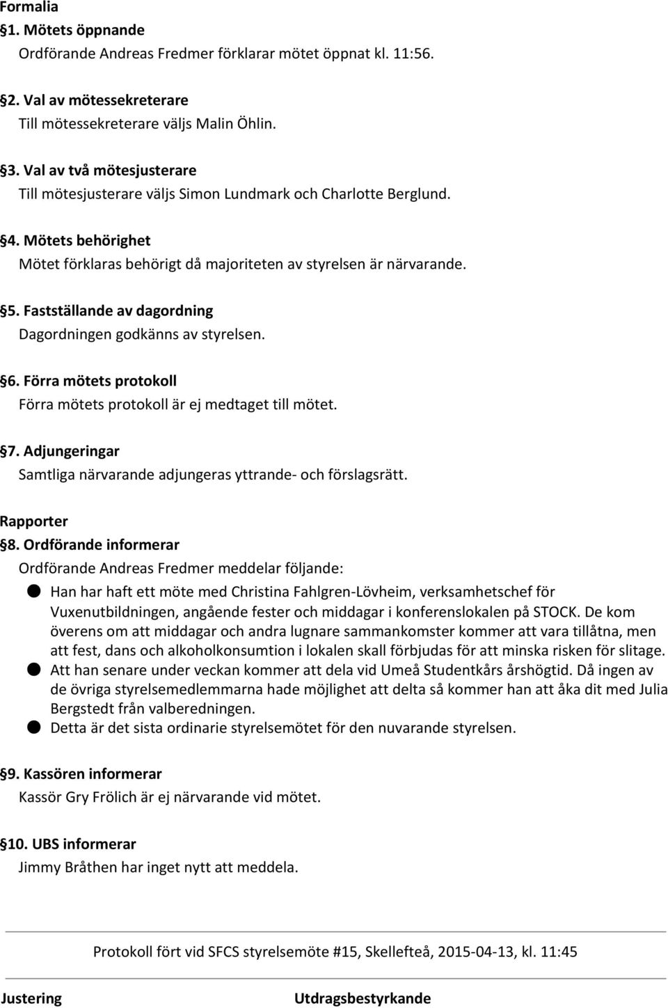 Fastställande av dagordning Dagordningen godkänns av styrelsen. 6. Förra mötets protokoll Förra mötets protokoll är ej medtaget till mötet. 7.