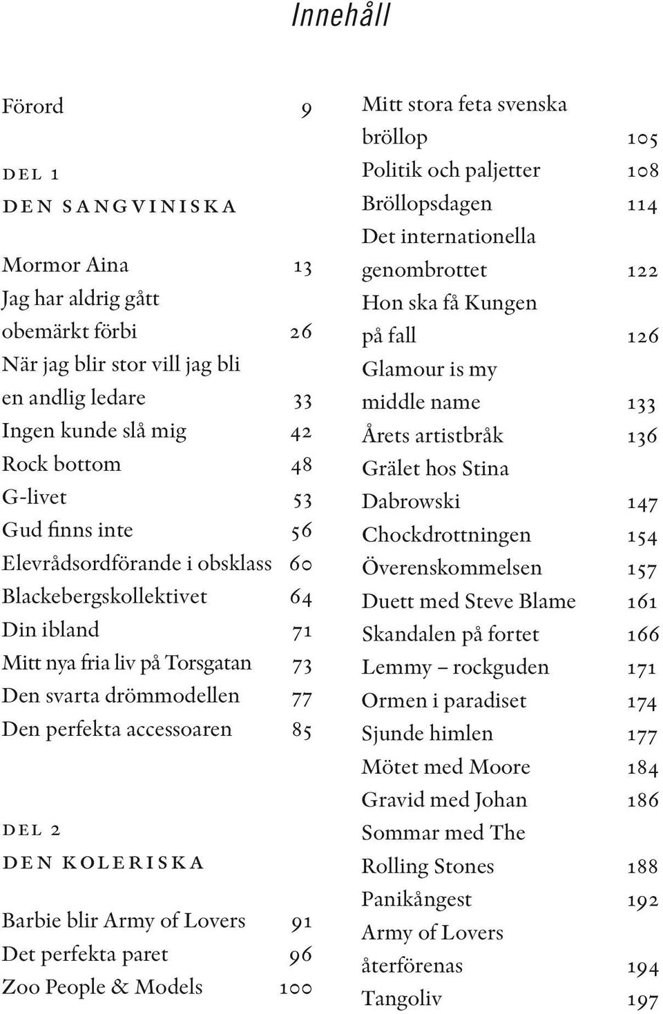 Barbie blir Army of Lovers 91 Det perfekta paret 96 Zoo People & Models 100 Mitt stora feta svenska bröllop 105 Politik och paljetter 108 Bröllopsdagen 114 Det internationella genombrottet 122 Hon