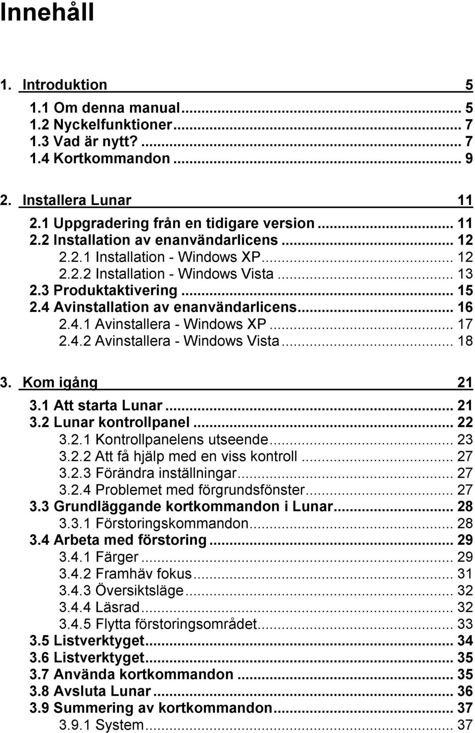 ..18 3. Kom igång 21 3.1 Att starta Lunar...21 3.2 Lunar kontrollpanel...22 3.2.1 Kontrollpanelens utseende...23 3.2.2 Att få hjälp med en viss kontroll...27 3.2.3 Förändra inställningar...27 3.2.4 Problemet med förgrundsfönster.