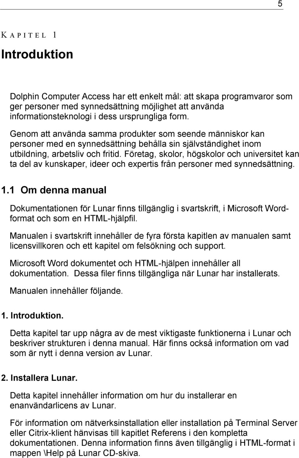 Företag, skolor, högskolor och universitet kan ta del av kunskaper, ideer och expertis från personer med synnedsättning. 1.