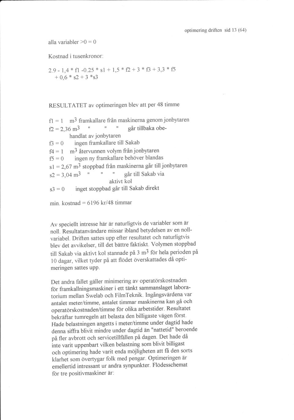 t,' gär tillbaka obehandlat av jonbytaren ingen framkallare till Sakab R :0 f4: 1 m3 återvunnen volym från jonbytaren f5 : 0 ingen ny framkallare behöver blandas sl :2,6'l m3 stoppbad från maskinerna