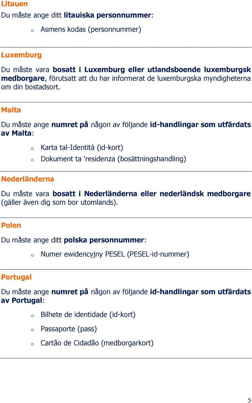 Malta Du måste ange numret på någn av följande id-handlingar sm utfärdats av Malta: Karta tal-identità (id-krt) Dkument ta 'residenza (bsättningshandling) Nederländerna Du måste vara bsatt