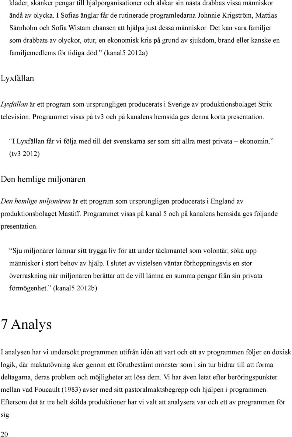 Det kan vara familjer som drabbats av olyckor, otur, en ekonomisk kris på grund av sjukdom, brand eller kanske en familjemedlems för tidiga död.