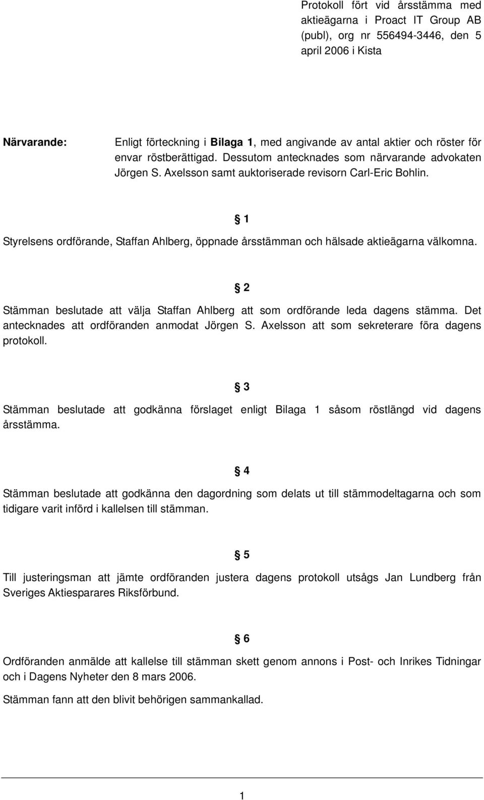 1 Styrelsens rdförande, Staffan Ahlberg, öppnade årsstämman ch hälsade aktieägarna välkmna. 2 Stämman beslutade att välja Staffan Ahlberg att sm rdförande leda dagens stämma.