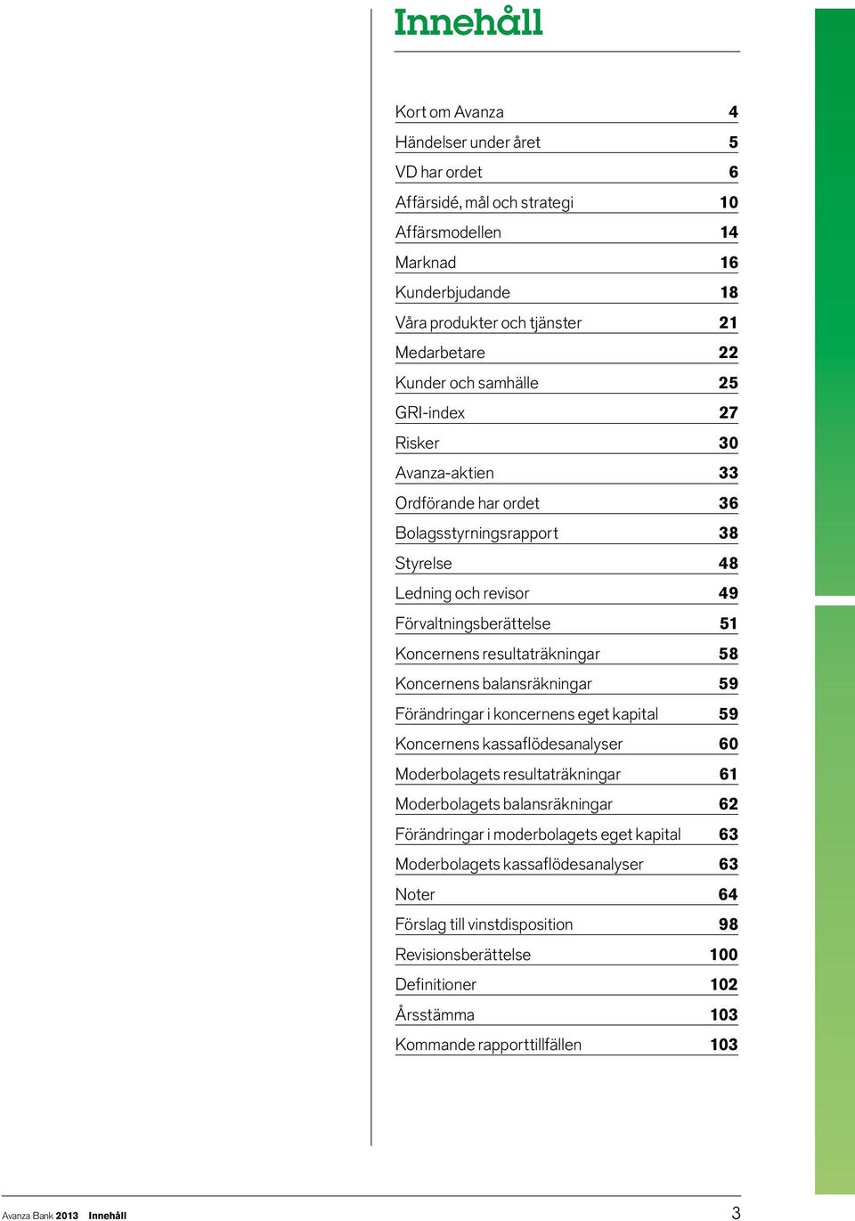 Koncernens balansräkningar 59 Förändringar i koncernens eget kapital 59 Koncernens kassaflödesanalyser 60 Moderbolagets resultaträkningar 61 Moderbolagets balansräkningar 62 Förändringar i