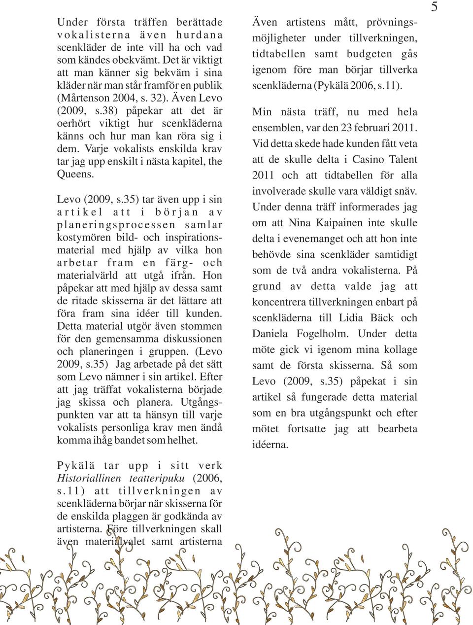 38) påpekar att det är oerhört viktigt hur scenkläderna känns och hur man kan röra sig i dem. Varje vokalists enskilda krav tar jag upp enskilt i nästa kapitel, the Queens. Levo (2009, s.