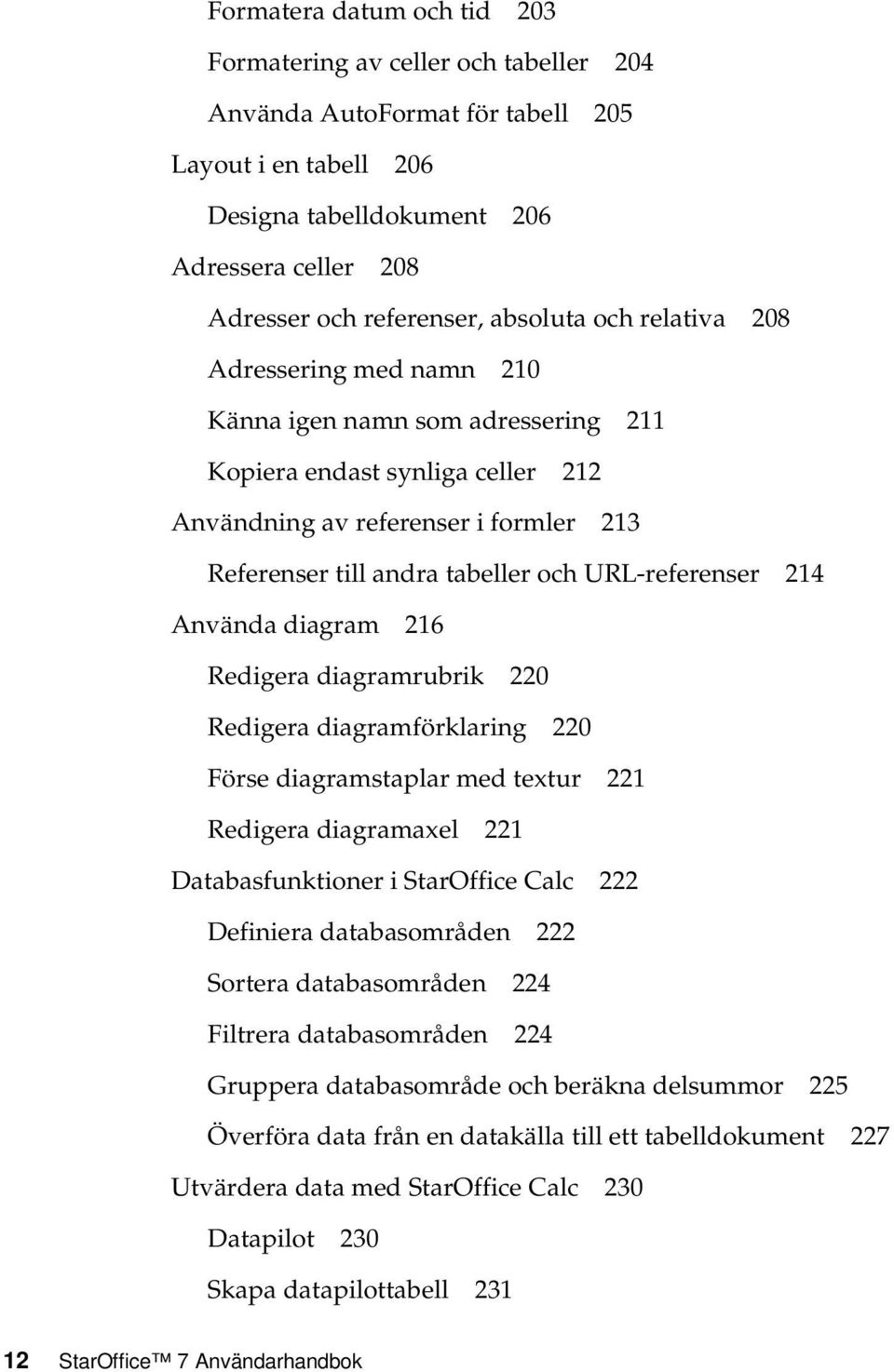 URL-referenser 214 Använda diagram 216 Redigera diagramrubrik 220 Redigera diagramförklaring 220 Förse diagramstaplar med textur 221 Redigera diagramaxel 221 Databasfunktioner i StarOffice Calc 222