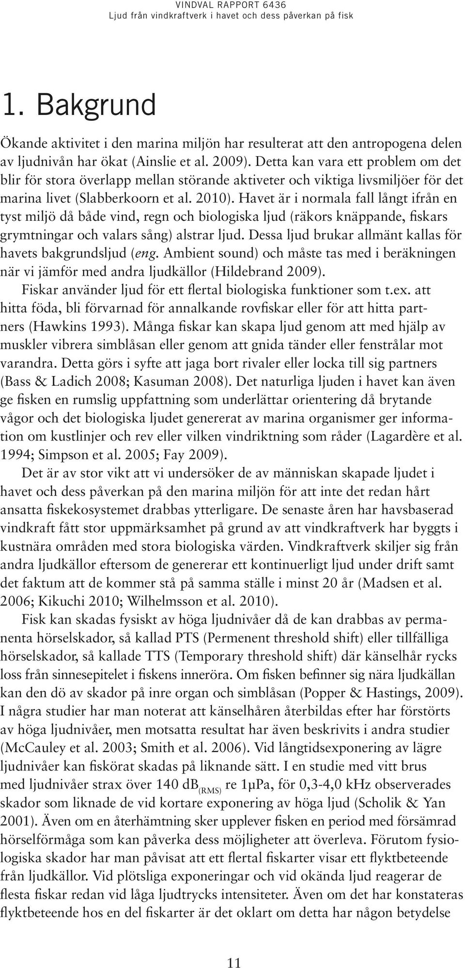 Havet är i normala fall långt ifrån en tyst miljö då både vind, regn och biologiska ljud (räkors knäppande, fiskars grymtningar och valars sång) alstrar ljud.