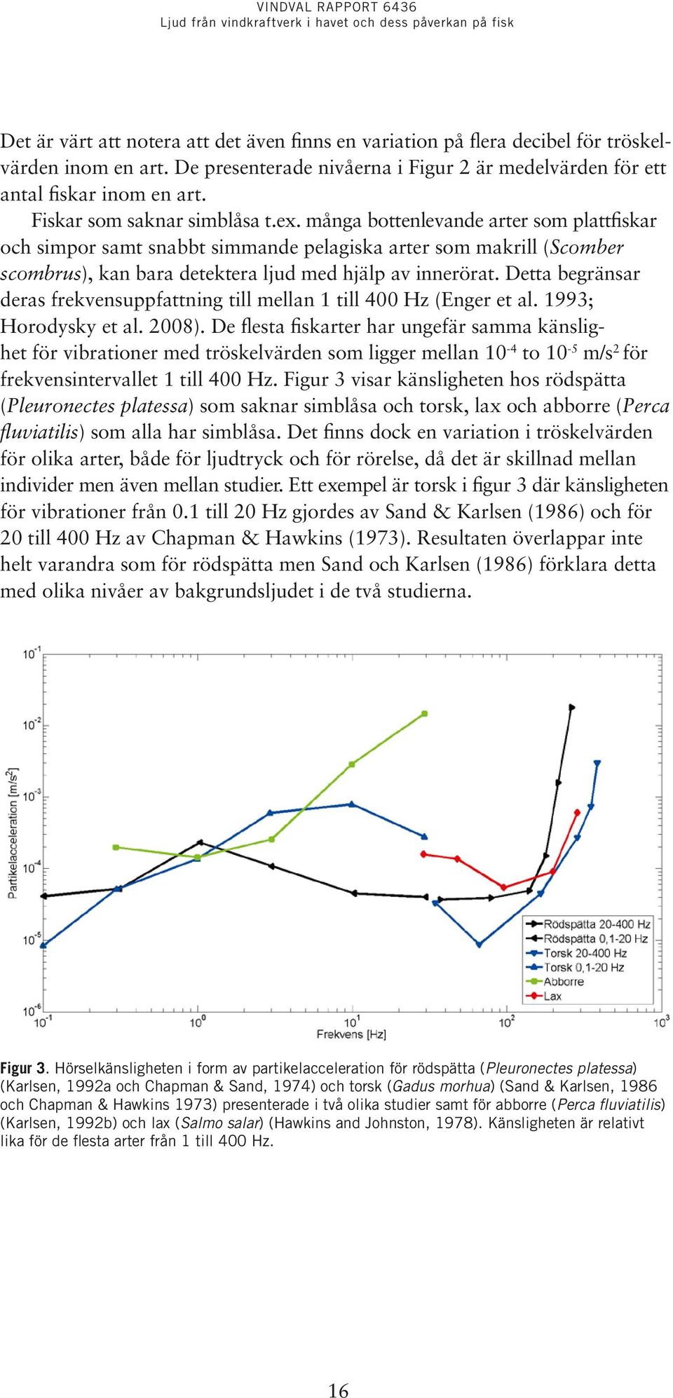 många bottenlevande arter som plattfiskar och simpor samt snabbt simmande pelagiska arter som makrill (Scomber scombrus), kan bara detektera ljud med hjälp av innerörat.