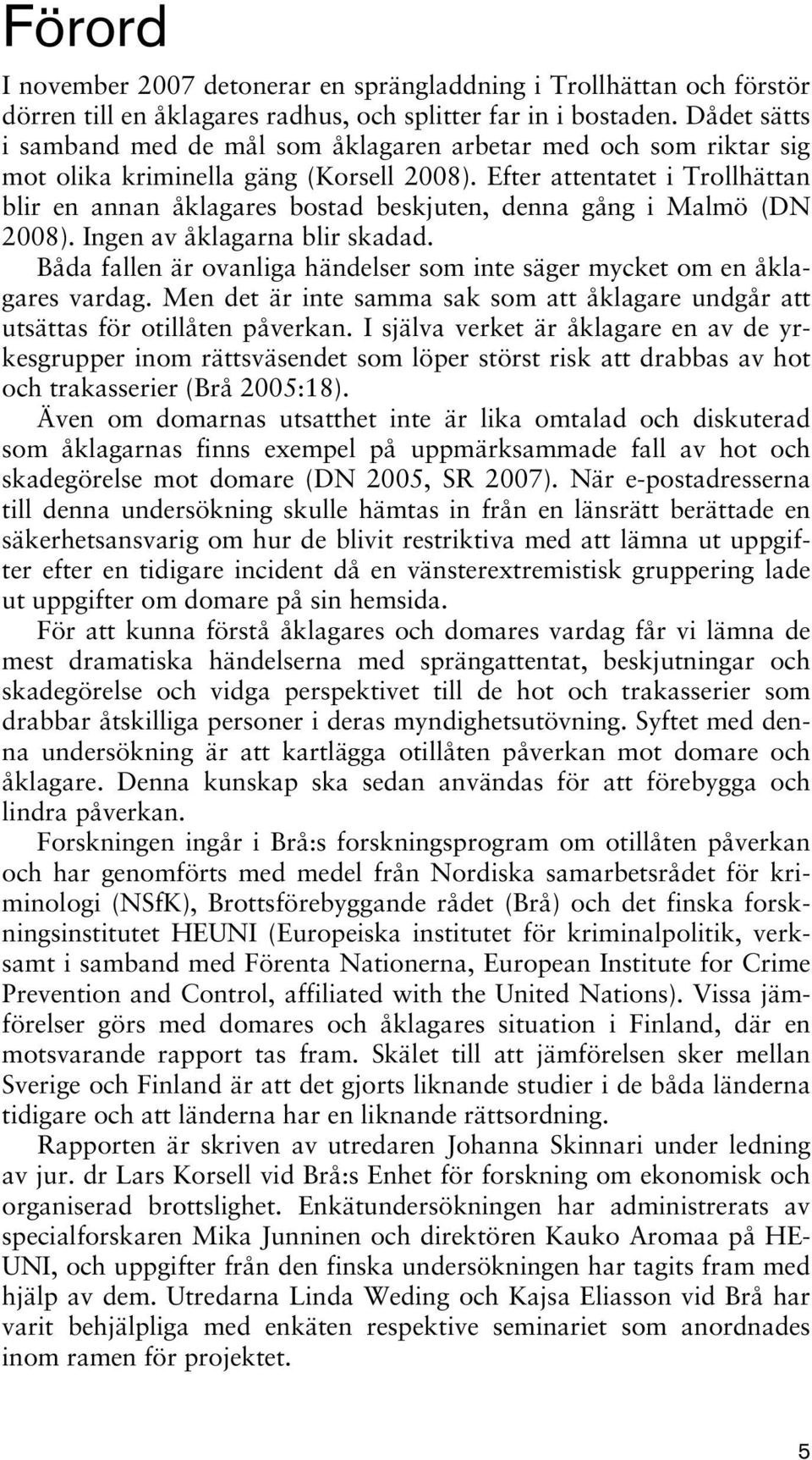 Efter attentatet i Trollhättan blir en annan åklagares bostad beskjuten, denna gång i Malmö (DN 2008). Ingen av åklagarna blir skadad.