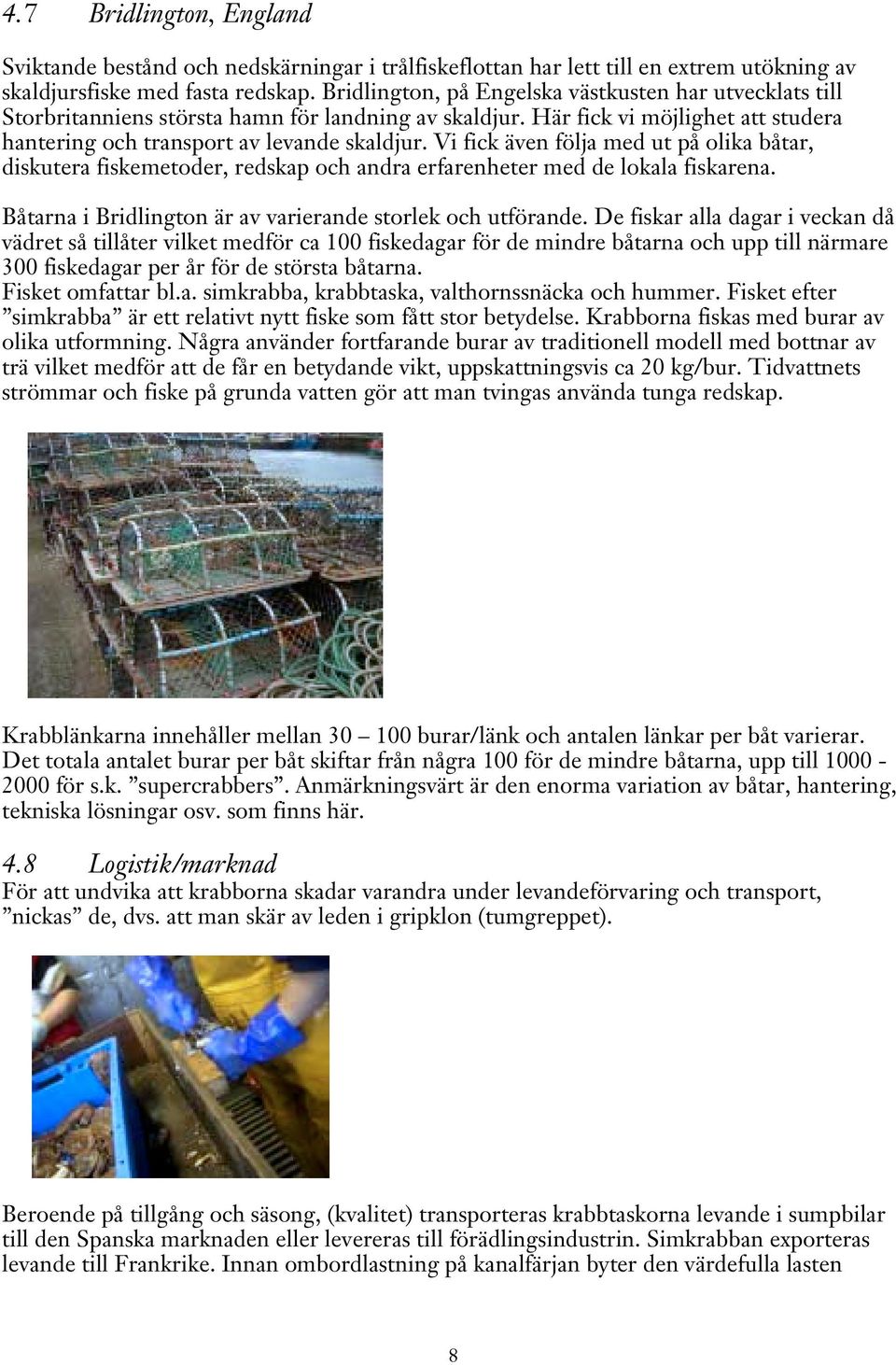 Vi fick även följa med ut på olika båtar, diskutera fiskemetoder, redskap och andra erfarenheter med de lokala fiskarena. Båtarna i Bridlington är av varierande storlek och utförande.