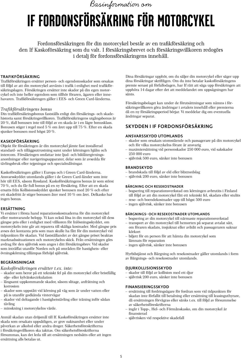 TRAFIKFÖRSÄKRING Trafikförsäkringen ersätter person- och egendomsskador som orsakas till följd av att din motorcykel använts i trafik i enlighet med trafikförsäkringslagen.