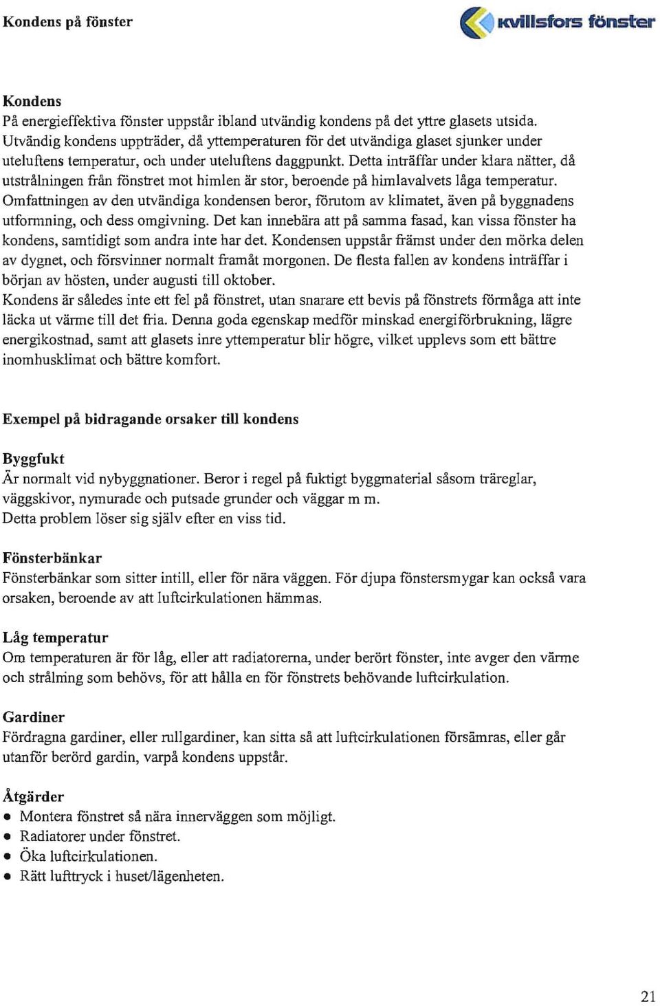 Detta inträffar under klara nätter, då utstrålningen från fönstret mot himlen är stor, beroende på himlavalvets låga temperatur.