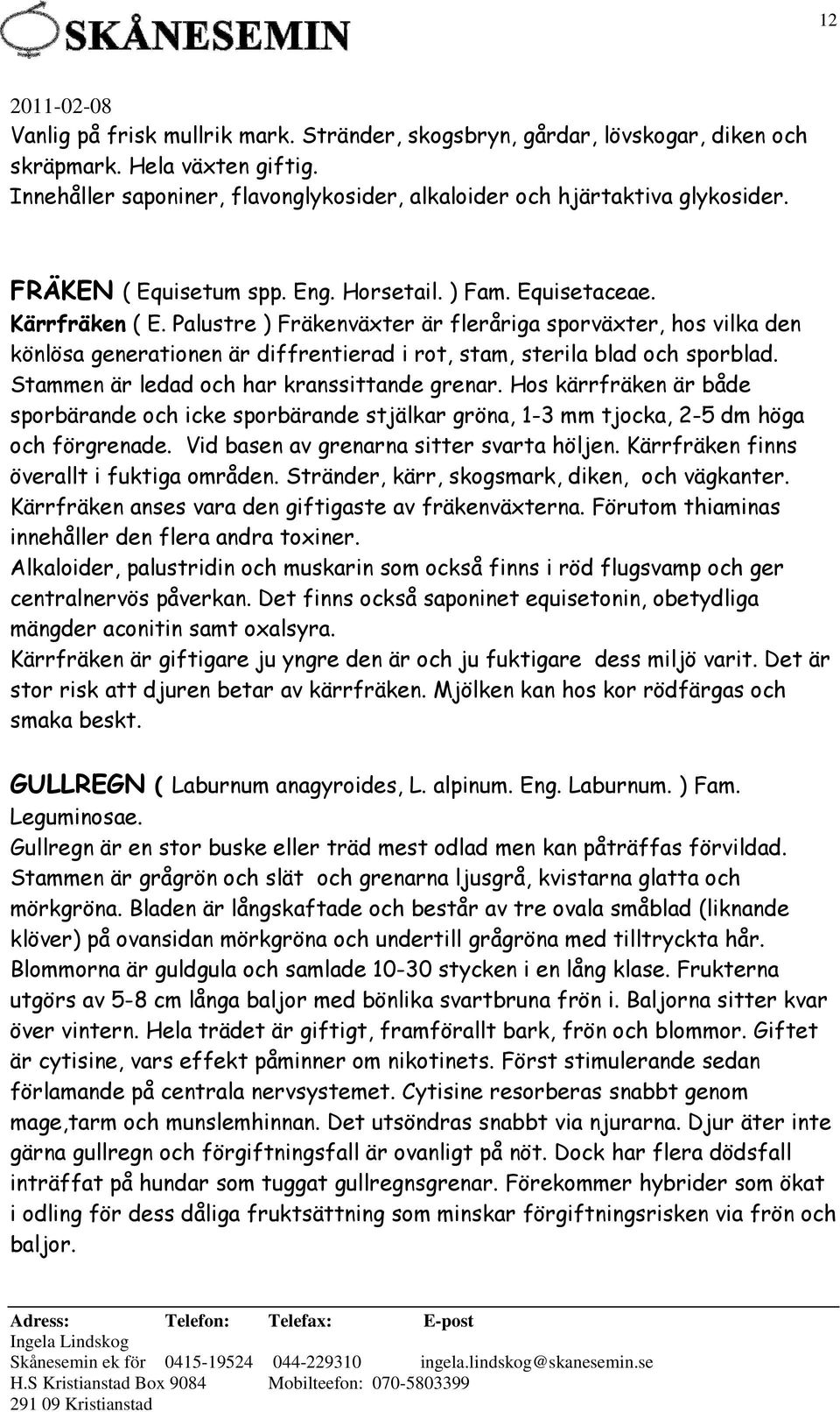 Palustre ) Fräkenväxter är fleråriga sporväxter, hos vilka den könlösa generationen är diffrentierad i rot, stam, sterila blad och sporblad. Stammen är ledad och har kranssittande grenar.