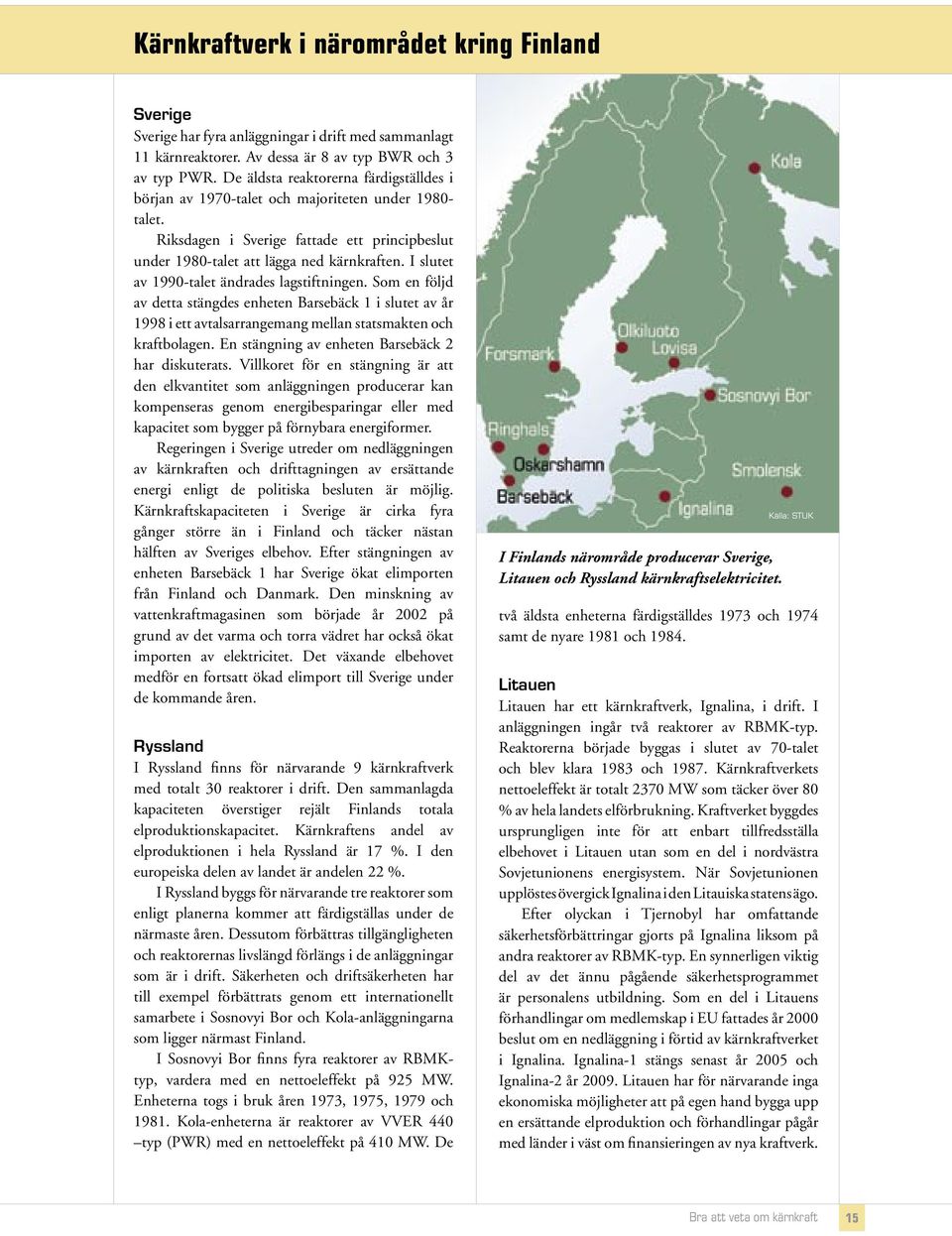 I slutet av 1990talet ändrades lagstiftningen. Som en följd av detta stängdes enheten Barsebäck 1 i slutet av år 1998 i ett avtalsarrangemang mellan statsmakten och kraftbolagen.