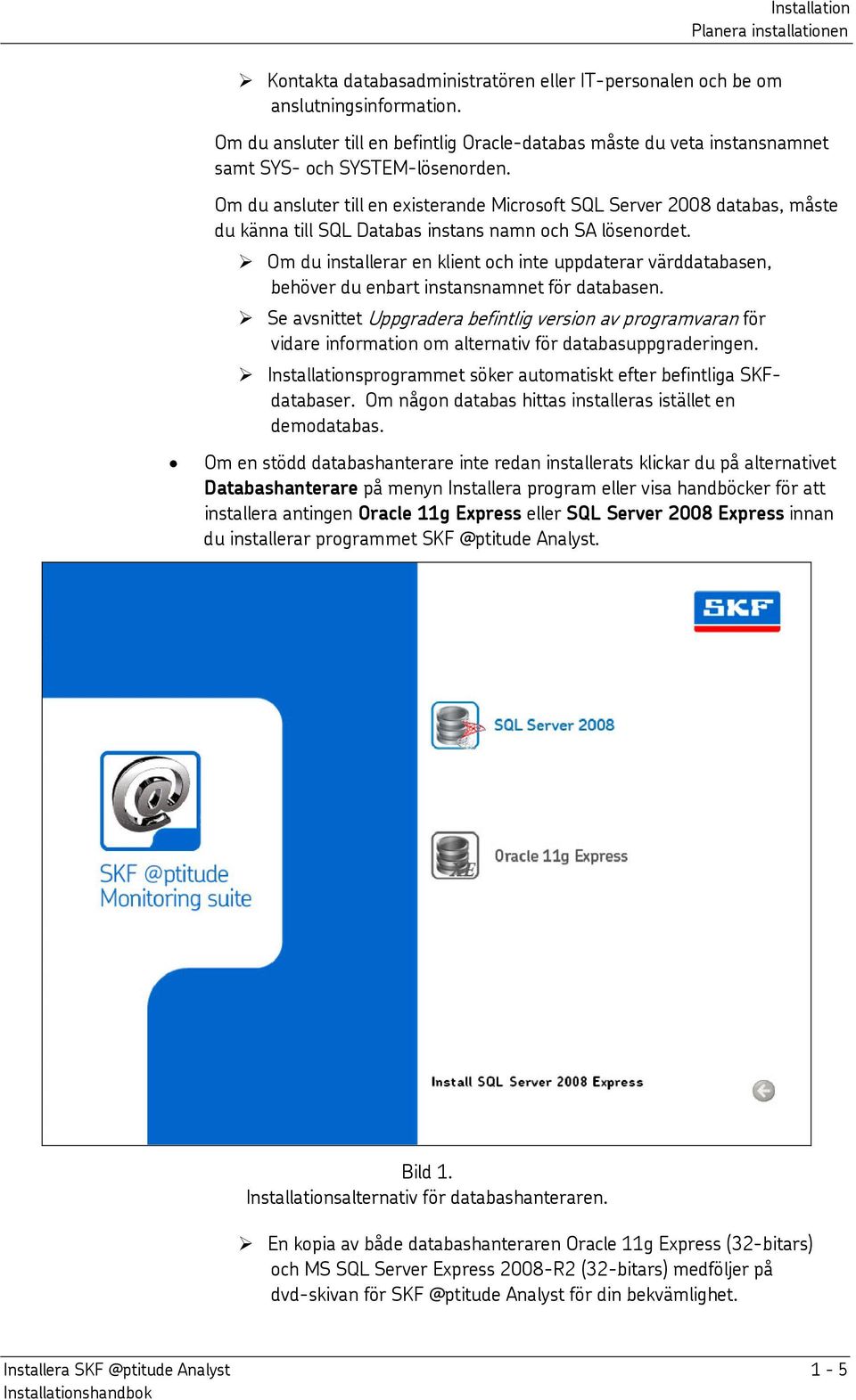 Om du ansluter till en existerande Microsoft SQL Server 2008 databas, måste du känna till SQL Databas instans namn och SA lösenordet.