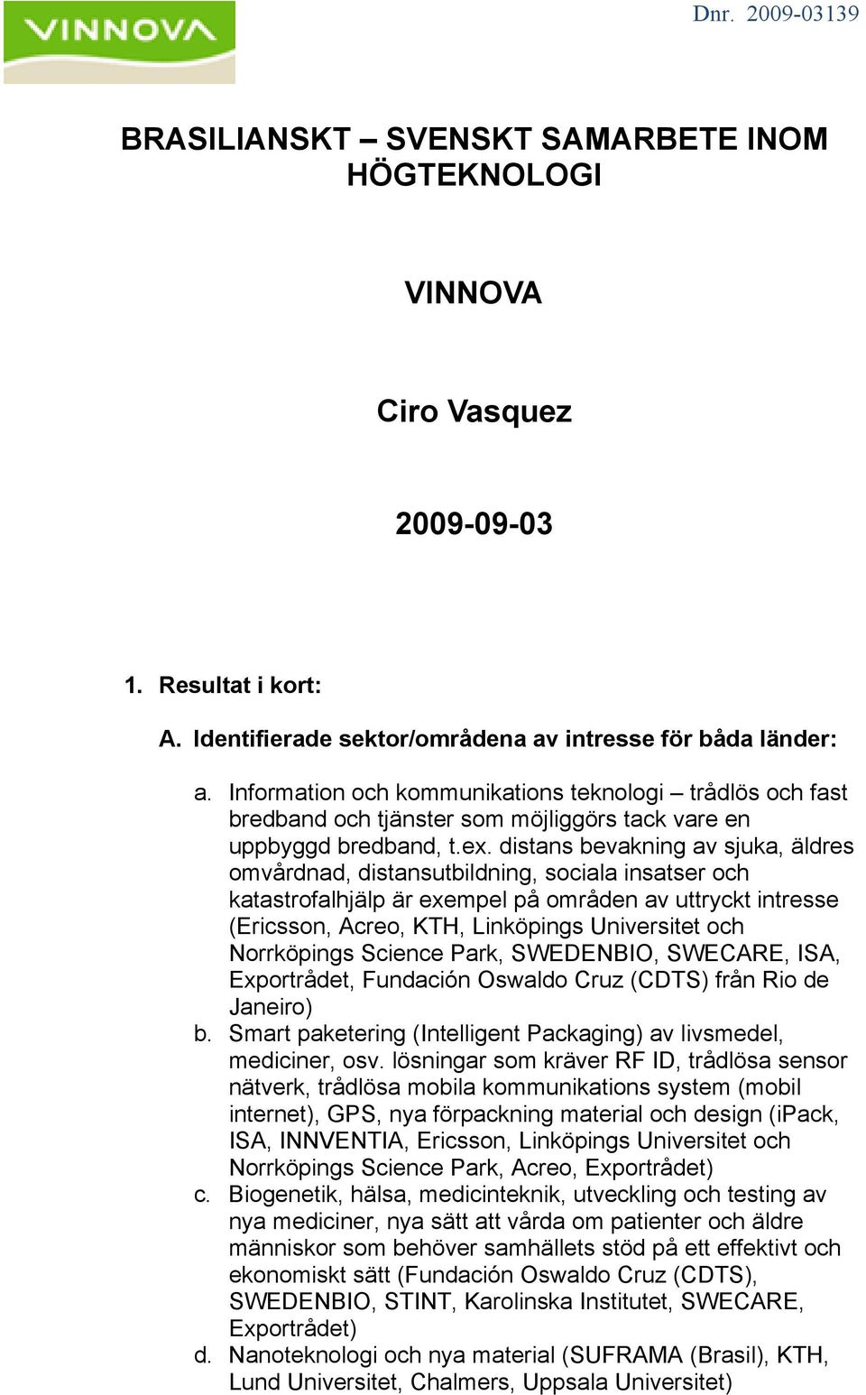 distans bevakning av sjuka, äldres omvårdnad, distansutbildning, sociala insatser och katastrofalhjälp är exempel på områden av uttryckt intresse (Ericsson, Acreo, KTH, Linköpings Universitet och