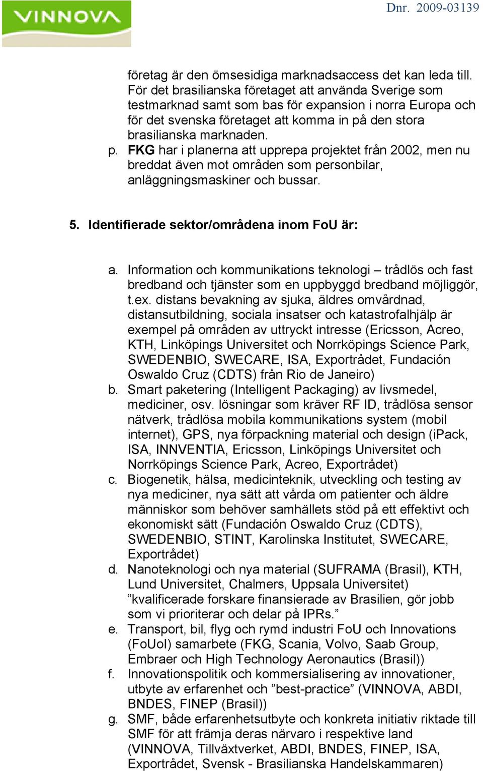 den stora brasilianska marknaden. p. FKG har i planerna att upprepa projektet från 2002, men nu breddat även mot områden som personbilar, anläggningsmaskiner och bussar. 5.