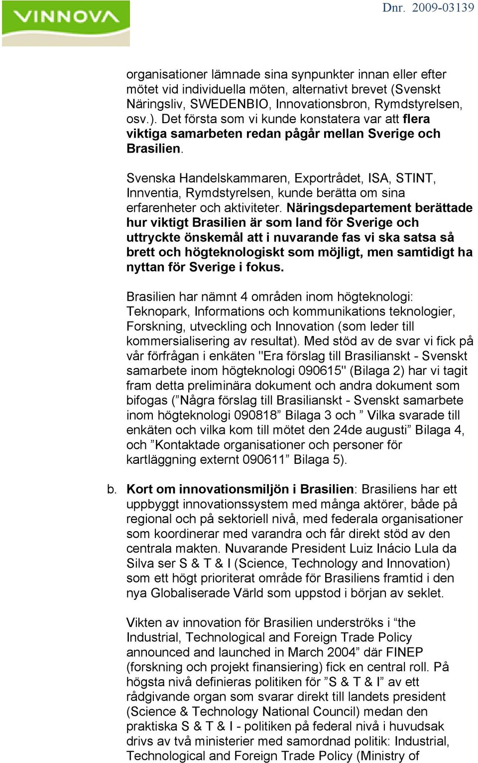 Svenska Handelskammaren, Exportrådet, ISA, STINT, Innventia, Rymdstyrelsen, kunde berätta om sina erfarenheter och aktiviteter.