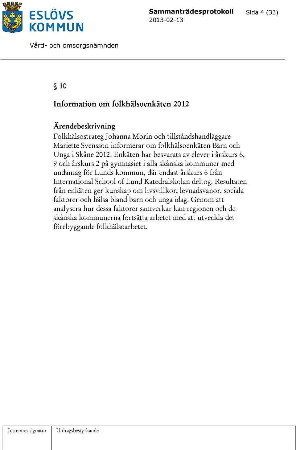 Enkäten har besvarats av elever i årskurs 6, 9 och årskurs 2 på gymnasiet i alla skånska kommuner med undantag för Lunds kommun, där endast årskurs 6 från International School