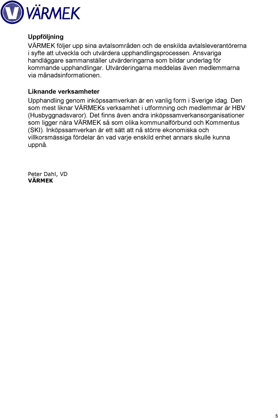 Liknande verksamheter Upphandling genom inköpssamverkan är en vanlig form i Sverige idag. Den som mest liknar VÄRMEKs verksamhet i utformning och medlemmar är HBV (Husbyggnadsvaror).