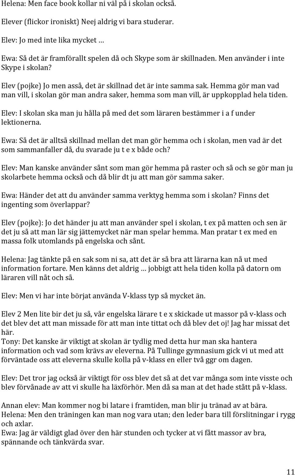 Hemma gör man vad man vill, i skolan gör man andra saker, hemma som man vill, är uppkopplad hela tiden. Elev: I skolan ska man ju hålla på med det som läraren bestämmer i a f under lektionerna.