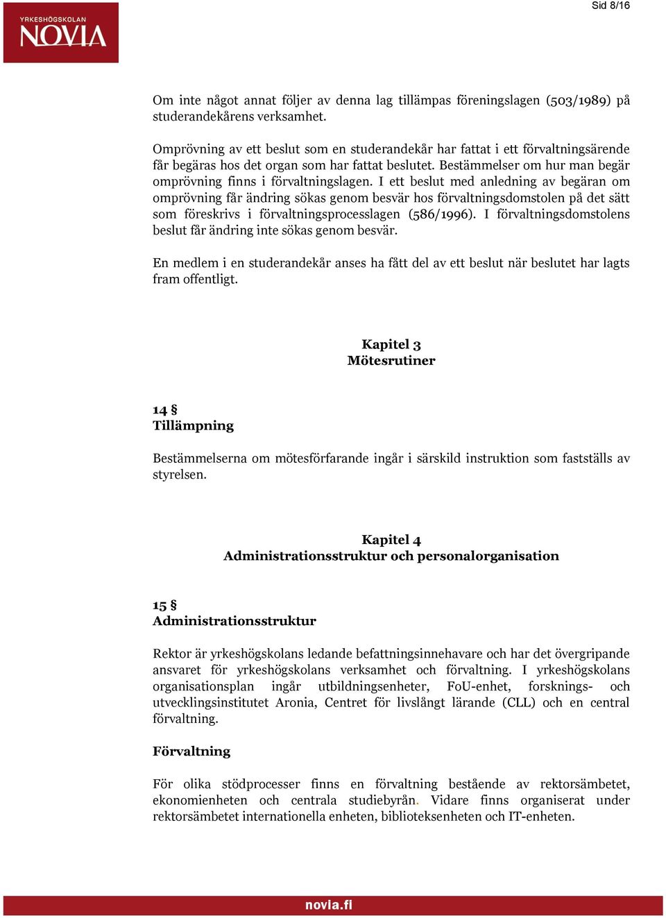 I ett beslut med anledning av begäran om omprövning får ändring sökas genom besvär hos förvaltningsdomstolen på det sätt som föreskrivs i förvaltningsprocesslagen (586/1996).