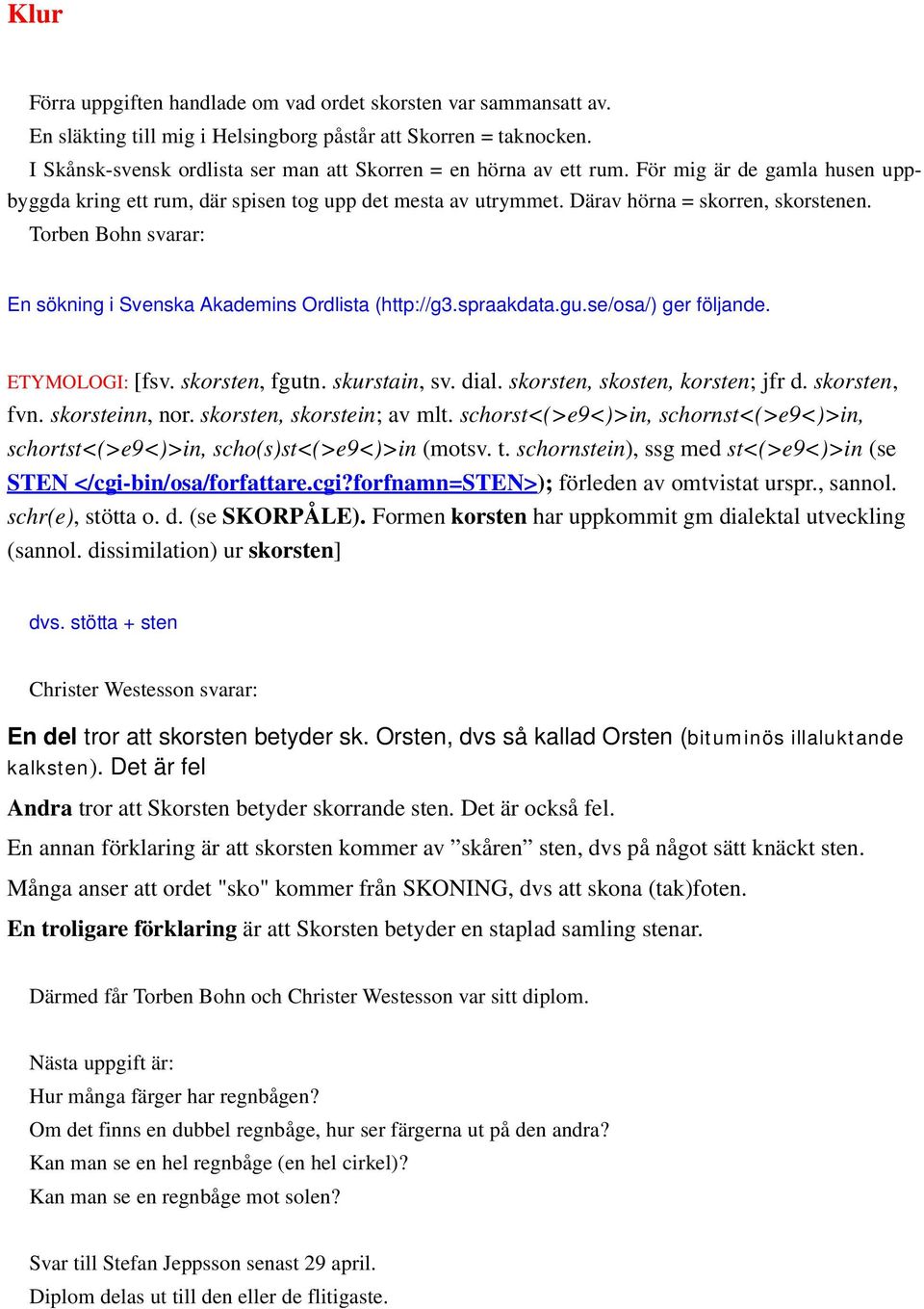 Torben Bohn svarar: En sökning i Svenska Akademins Ordlista (http://g3.spraakdata.gu.se/osa/) ger följande. ETYMOLOGI: [fsv. skorsten, fgutn. skurstain, sv. dial. skorsten, skosten, korsten; jfr d.