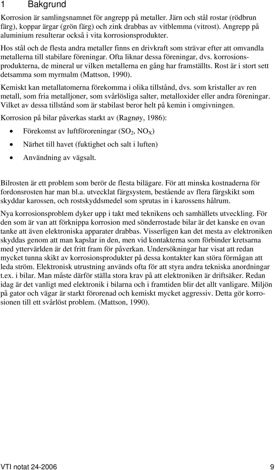 Ofta liknar dessa föreningar, dvs. korrosionsprodukterna, de mineral ur vilken metallerna en gång har framställts. Rost är i stort sett detsamma som myrmalm (Mattson, 1990).